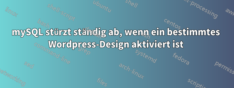 mySQL stürzt ständig ab, wenn ein bestimmtes Wordpress-Design aktiviert ist