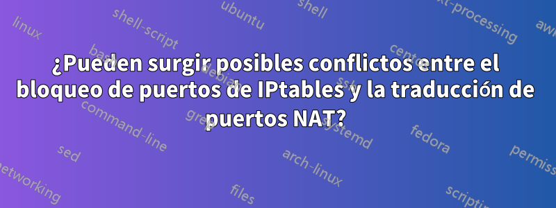 ¿Pueden surgir posibles conflictos entre el bloqueo de puertos de IPtables y la traducción de puertos NAT?