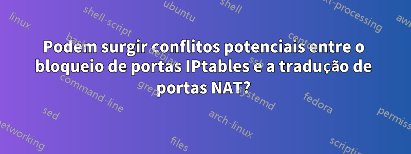 Podem surgir conflitos potenciais entre o bloqueio de portas IPtables e a tradução de portas NAT?