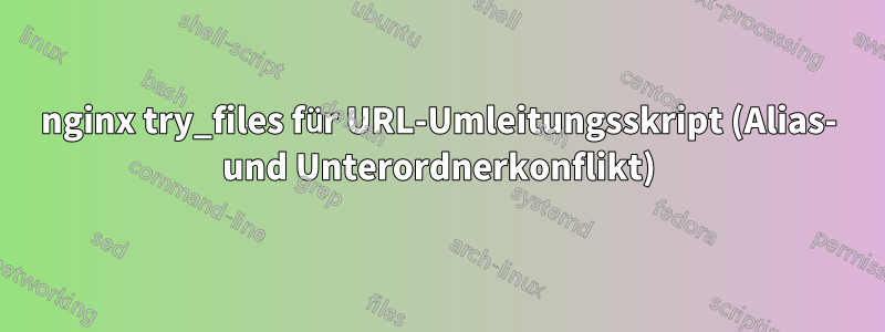 nginx try_files für URL-Umleitungsskript (Alias- und Unterordnerkonflikt)