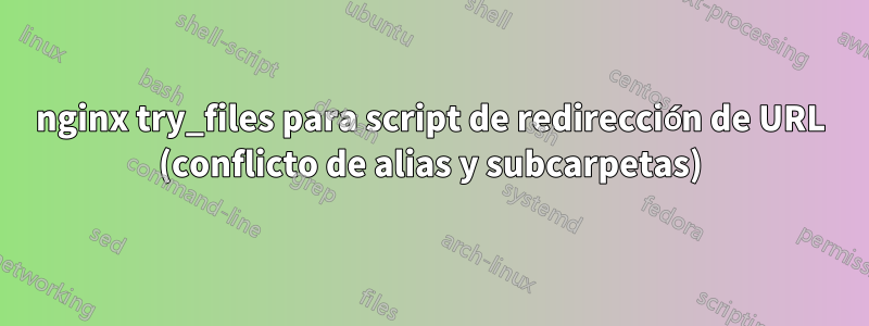 nginx try_files para script de redirección de URL (conflicto de alias y subcarpetas)