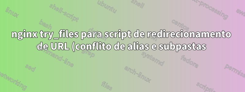 nginx try_files para script de redirecionamento de URL (conflito de alias e subpastas)