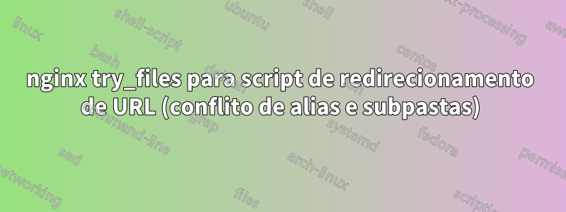 nginx try_files para script de redirecionamento de URL (conflito de alias e subpastas)