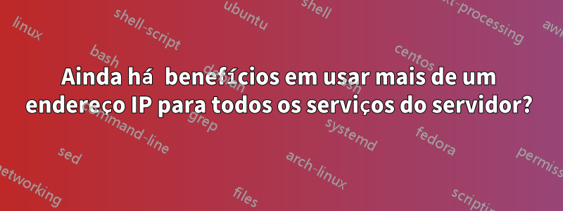 Ainda há benefícios em usar mais de um endereço IP para todos os serviços do servidor?