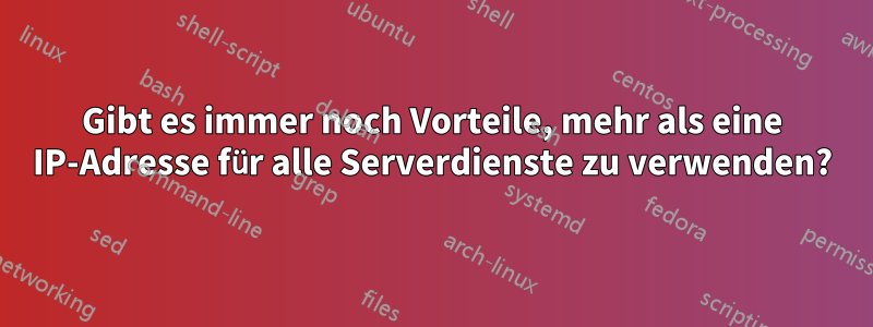 Gibt es immer noch Vorteile, mehr als eine IP-Adresse für alle Serverdienste zu verwenden?