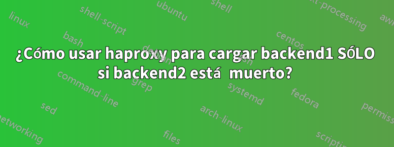 ¿Cómo usar haproxy para cargar backend1 SÓLO si backend2 está muerto?