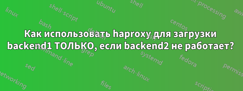 Как использовать haproxy для загрузки backend1 ТОЛЬКО, если backend2 не работает?