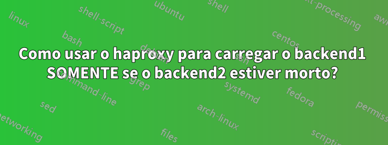 Como usar o haproxy para carregar o backend1 SOMENTE se o backend2 estiver morto?