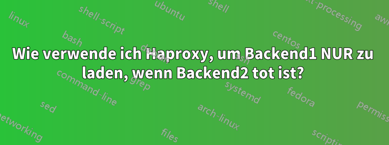 Wie verwende ich Haproxy, um Backend1 NUR zu laden, wenn Backend2 tot ist?