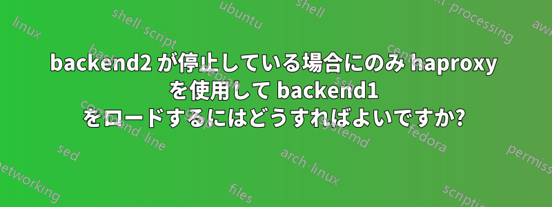 backend2 が停止している場合にのみ haproxy を使用して backend1 をロードするにはどうすればよいですか?