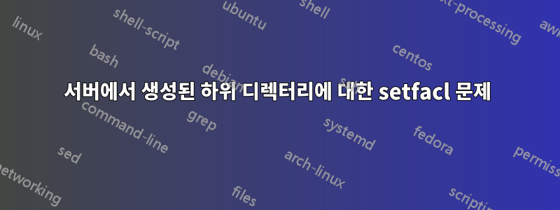 서버에서 생성된 하위 디렉터리에 대한 setfacl 문제