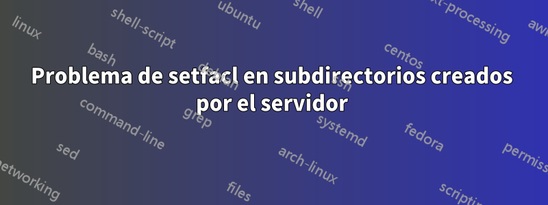 Problema de setfacl en subdirectorios creados por el servidor