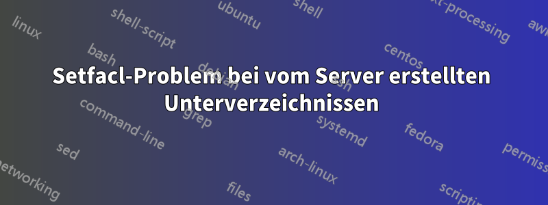 Setfacl-Problem bei vom Server erstellten Unterverzeichnissen