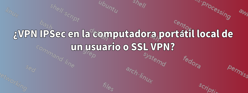 ¿VPN IPSec en la computadora portátil local de un usuario o SSL VPN?