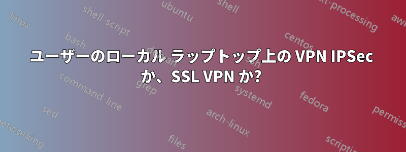 ユーザーのローカル ラップトップ上の VPN IPSec か、SSL VPN か?