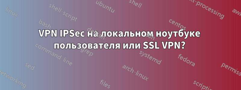 VPN IPSec на локальном ноутбуке пользователя или SSL VPN?