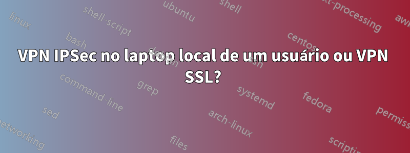 VPN IPSec no laptop local de um usuário ou VPN SSL?