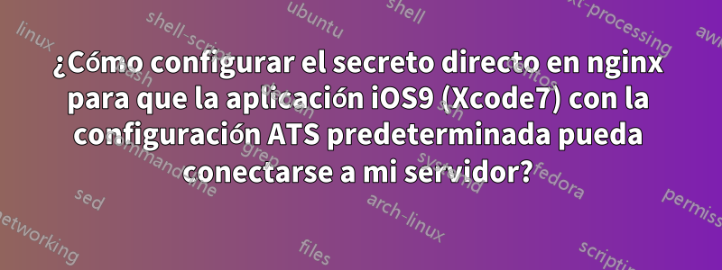 ¿Cómo configurar el secreto directo en nginx para que la aplicación iOS9 (Xcode7) con la configuración ATS predeterminada pueda conectarse a mi servidor?