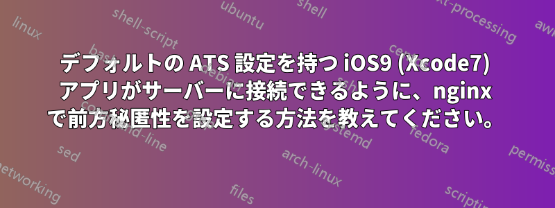 デフォルトの ATS 設定を持つ iOS9 (Xcode7) アプリがサーバーに接続できるように、nginx で前方秘匿性を設定する方法を教えてください。