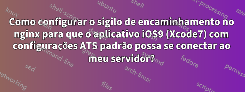 Como configurar o sigilo de encaminhamento no nginx para que o aplicativo iOS9 (Xcode7) com configurações ATS padrão possa se conectar ao meu servidor?