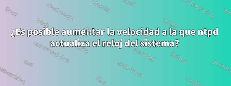 ¿Es posible aumentar la velocidad a la que ntpd actualiza el reloj del sistema?