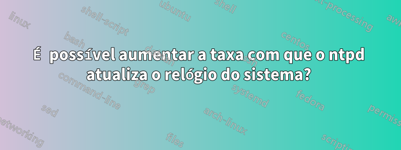 É possível aumentar a taxa com que o ntpd atualiza o relógio do sistema?