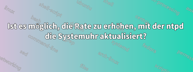 Ist es möglich, die Rate zu erhöhen, mit der ntpd die Systemuhr aktualisiert?