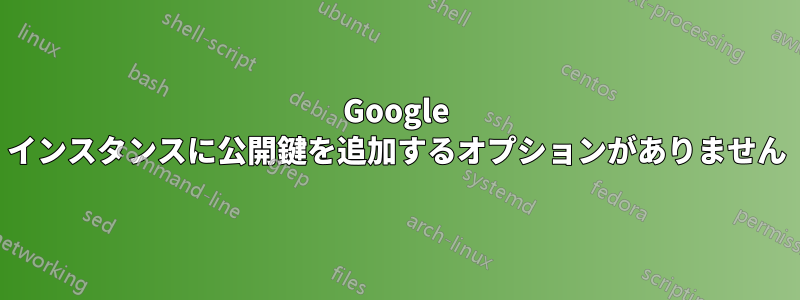 Google インスタンスに公開鍵を追加するオプションがありません