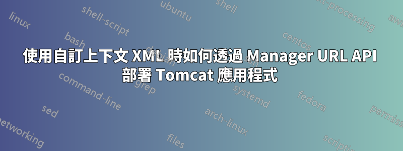 使用自訂上下文 XML 時如何透過 Manager URL API 部署 Tomcat 應用程式