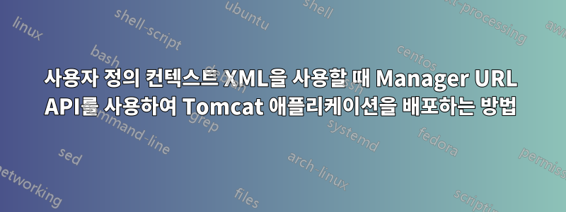 사용자 정의 컨텍스트 XML을 사용할 때 Manager URL API를 사용하여 Tomcat 애플리케이션을 배포하는 방법