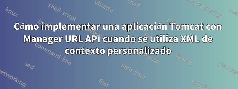 Cómo implementar una aplicación Tomcat con Manager URL API cuando se utiliza XML de contexto personalizado