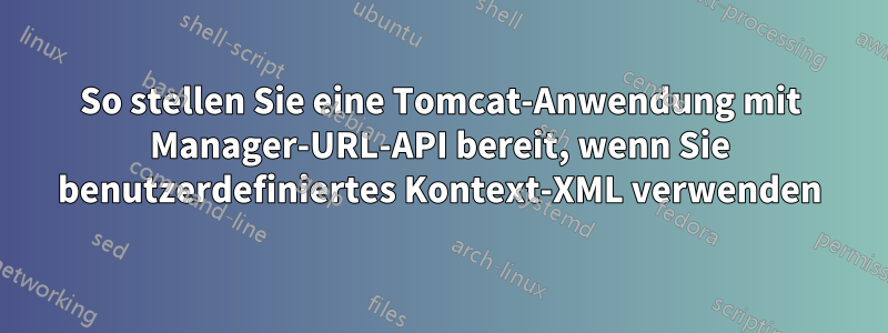 So stellen Sie eine Tomcat-Anwendung mit Manager-URL-API bereit, wenn Sie benutzerdefiniertes Kontext-XML verwenden