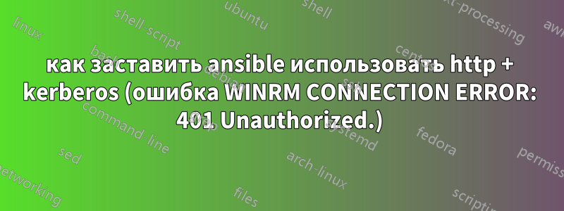 как заставить ansible использовать http + kerberos (ошибка WINRM CONNECTION ERROR: 401 Unauthorized.)