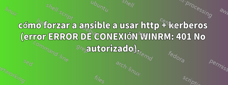 cómo forzar a ansible a usar http + kerberos (error ERROR DE CONEXIÓN WINRM: 401 No autorizado).