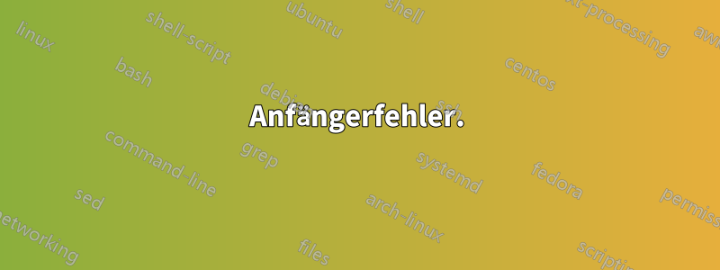 Anfängerfehler.