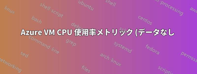 Azure VM CPU 使用率メトリック (データなし)