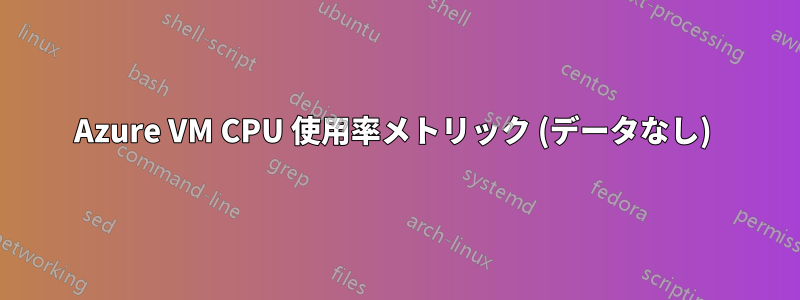 Azure VM CPU 使用率メト​​リック (データなし) 