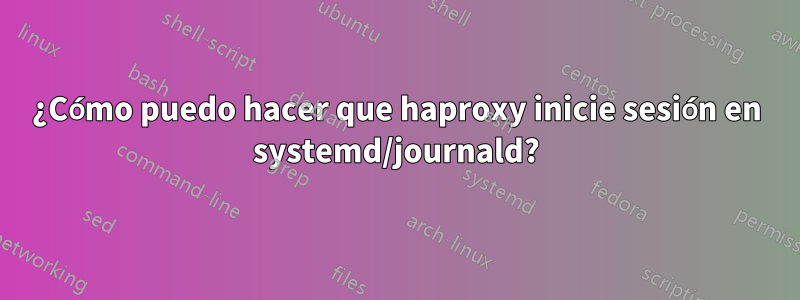 ¿Cómo puedo hacer que haproxy inicie sesión en systemd/journald?