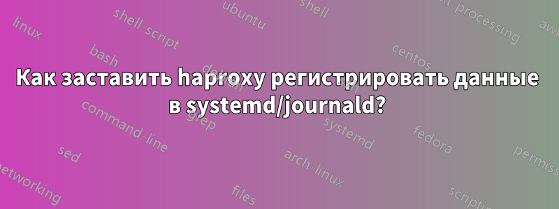 Как заставить haproxy регистрировать данные в systemd/journald?