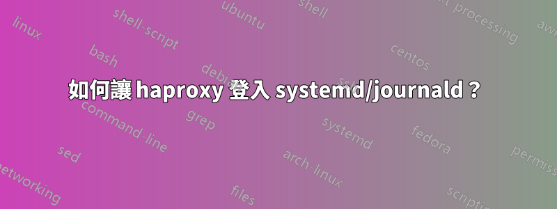 如何讓 haproxy 登入 systemd/journald？