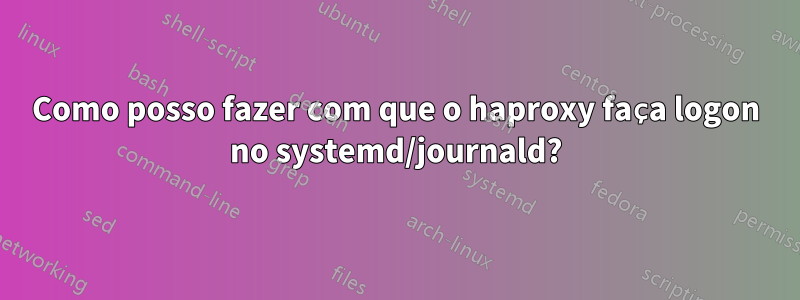 Como posso fazer com que o haproxy faça logon no systemd/journald?