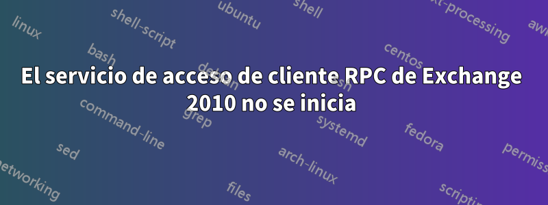 El servicio de acceso de cliente RPC de Exchange 2010 no se inicia