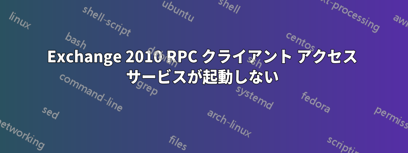 Exchange 2010 RPC クライアント アクセス サービスが起動しない