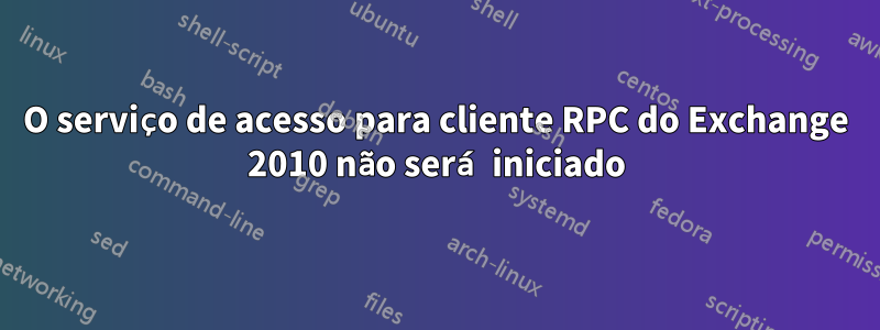 O serviço de acesso para cliente RPC do Exchange 2010 não será iniciado