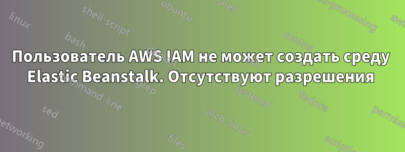 Пользователь AWS IAM не может создать среду Elastic Beanstalk. Отсутствуют разрешения