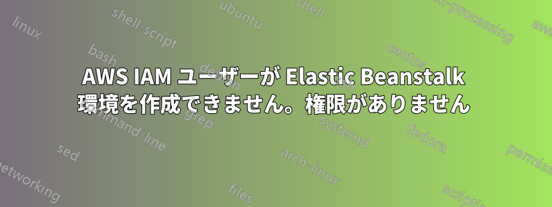 AWS IAM ユーザーが Elastic Beanstalk 環境を作成できません。権限がありません