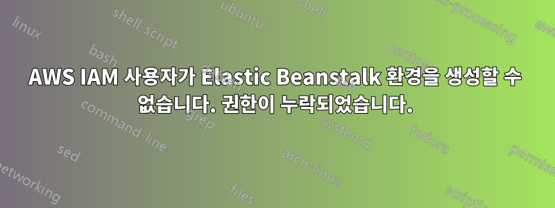 AWS IAM 사용자가 Elastic Beanstalk 환경을 생성할 수 없습니다. 권한이 누락되었습니다.