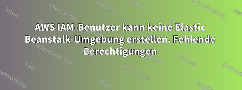 AWS IAM-Benutzer kann keine Elastic Beanstalk-Umgebung erstellen. Fehlende Berechtigungen