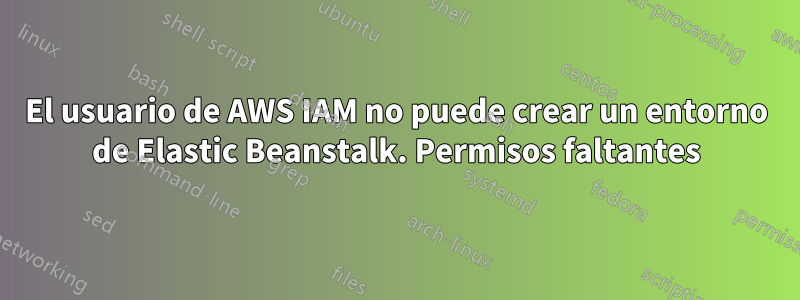 El usuario de AWS IAM no puede crear un entorno de Elastic Beanstalk. Permisos faltantes