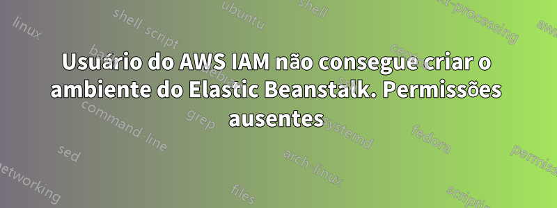 Usuário do AWS IAM não consegue criar o ambiente do Elastic Beanstalk. Permissões ausentes